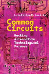 Common Circuits: Hacking Alternative Technological Futures by Luis Felipe R. Murillo (Stanford University Press)