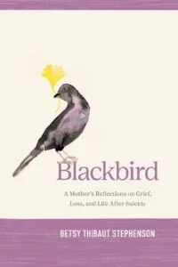 Blackbird: A Mother’s Reflections on Grief, Loss, and Life After Suicide by Betsy Thibaut Stephenson (GFB)