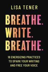 Breathe. Write. Breathe. :18 Energizing Practices to Spark Your Writing and Free Your Voice by Lisa Tener (Prosperity House Media)