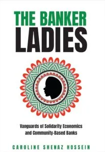 The Banker Ladies: Vanguards of Solidarity Economics and Community-Based Banks by Caroline Shenaz Hossein (University of Toronto Press)