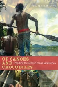 Of Canoes and Crocodiles: Paddling the Sepik in Papua New Guinea by Tony Robinson-Smith (University of Alberta Press)