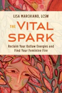 The Vital Spark: Reclaim Your Outlaw Energies and Find Your Feminine Fire by Lisa Marchiano, LCSW (Sounds True)