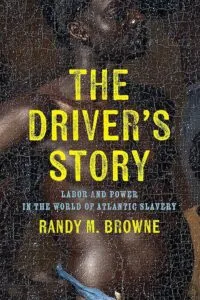 The Driver’s Story: Labor and Power in the World of Atlantic Slavery by Randy M. Browne (University of Pennsylvania Press)
