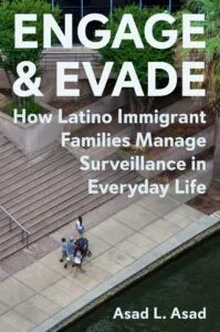 Engage and Evade: How Latino Immigrant Families Manage Surveillance in Everyday Life by Asad L. Asad (Princeton University Press)