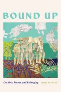 Bound Up: On Kink, Power, and Belonging by Leora Fridman (Wayne State University)