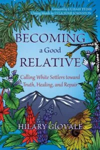 Becoming A Good Relative: Calling White Settlers toward Truth, Healing, and Repair by Hilary Giovale (Green Writers Press)