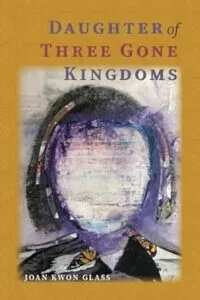 Daughter of Three Gone Kingdoms by Joan Kwon Glass (Perugia Press)